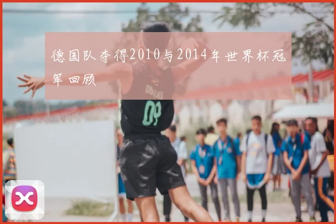 德国队夺得2010与2014年世界杯冠军回顾