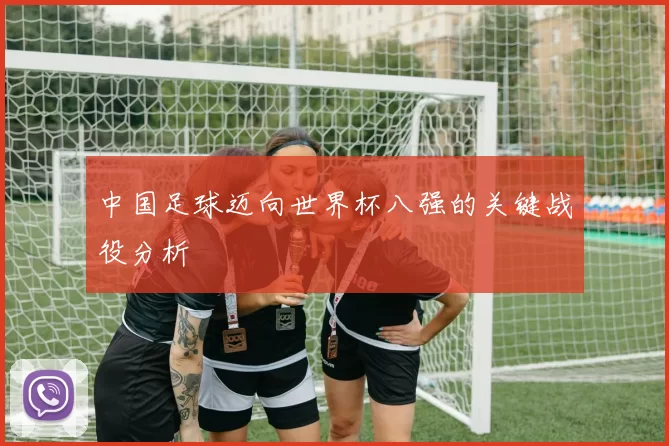 中国足球迈向世界杯八强的关键战役分析