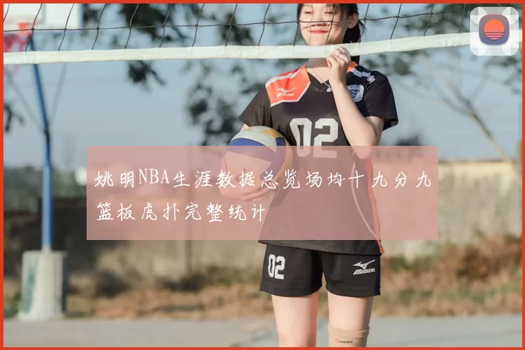 姚明NBA生涯数据总览场均十九分九篮板虎扑完整统计
