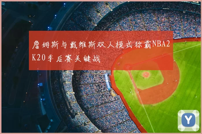詹姆斯与戴维斯双人模式称霸NBA2K20季后赛关键战