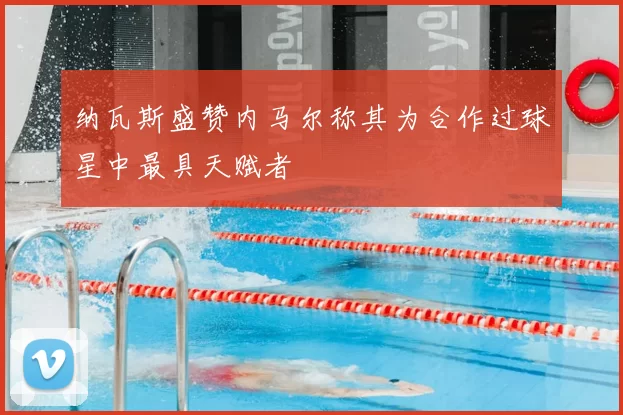 纳瓦斯盛赞内马尔称其为合作过球星中最具天赋者
