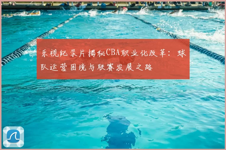 乐视纪录片揭秘CBA职业化改革：球队运营困境与联赛发展之路
