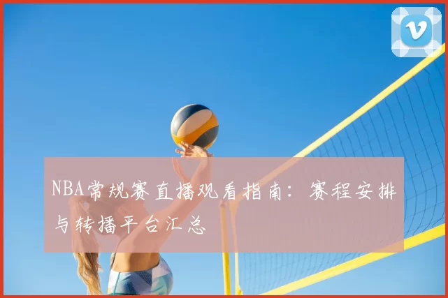 NBA常规赛直播观看指南:赛程安排与转播平台汇总