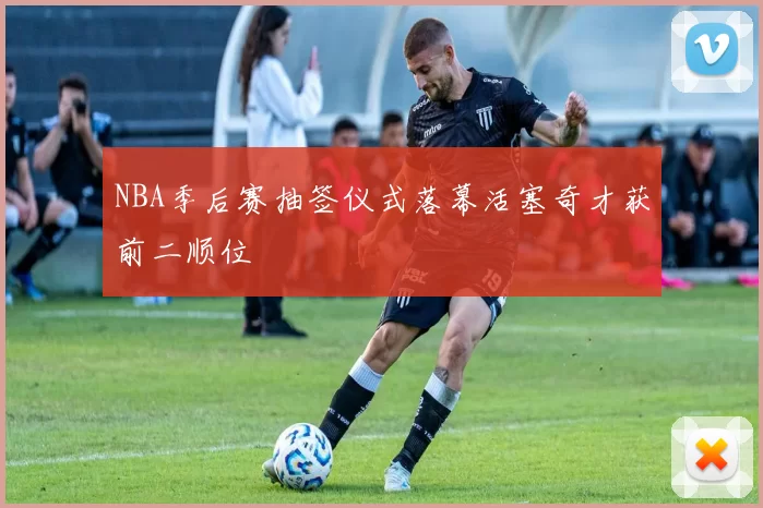 NBA季后赛抽签仪式落幕活塞奇才获前二顺位