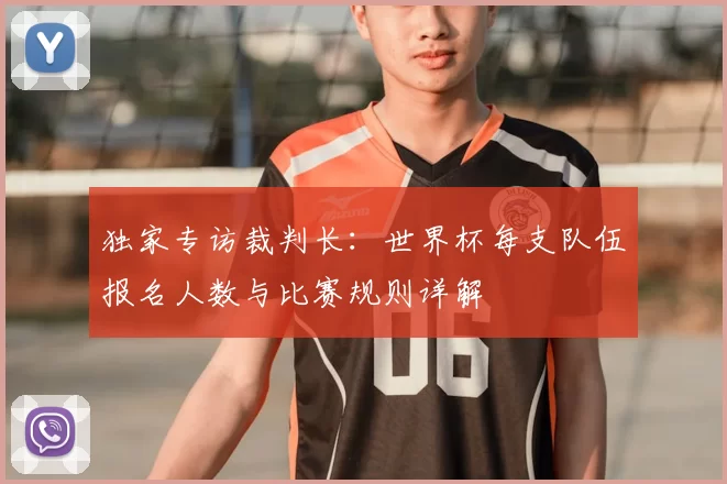 独家专访裁判长:世界杯每支队伍报名人数与比赛规则详解