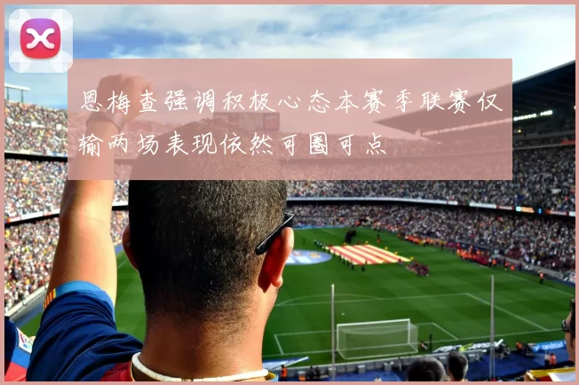 恩梅查强调积极心态本赛季联赛仅输两场表现依然可圈可点