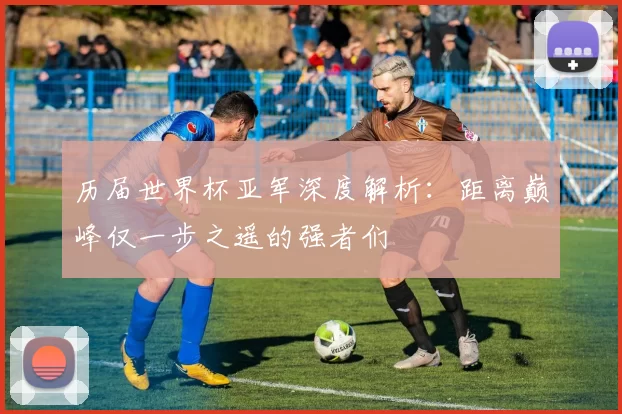 历届世界杯亚军深度解析:距离巅峰仅一步之遥的强者们