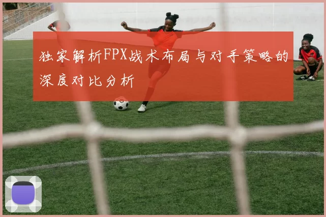 独家解析FPX战术布局与对手策略的深度对比分析