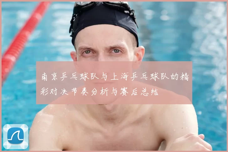 南京乒乓球队与上海乒乓球队的精彩对决节奏分析与赛后总结
