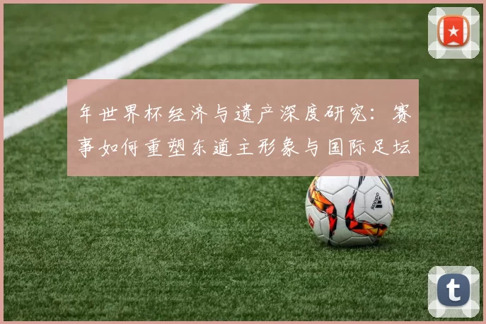 年世界杯经济与遗产深度研究:赛事如何重塑东道主形象与国际足坛格局