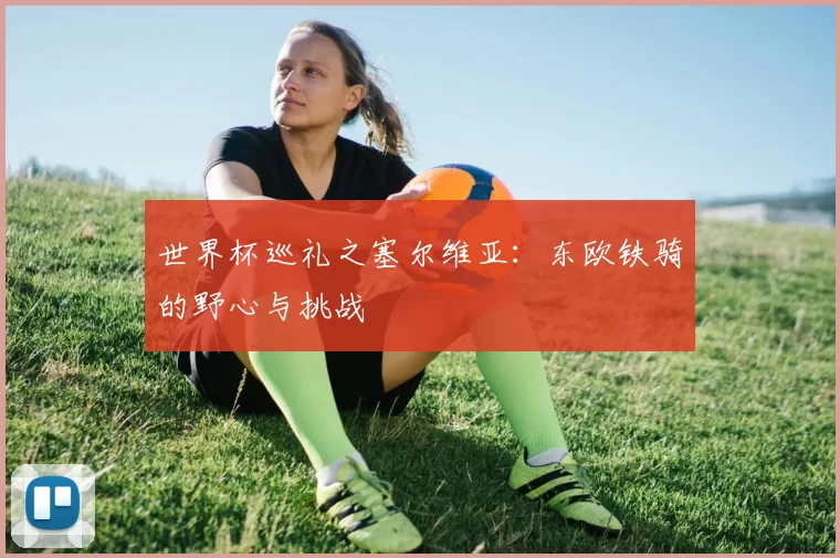 世界杯巡礼之塞尔维亚:东欧铁骑的野心与挑战