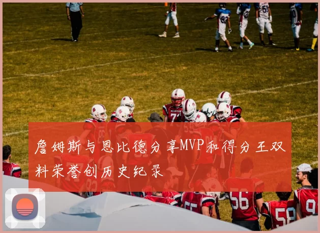 詹姆斯与恩比德分享MVP和得分王双料荣誉创历史纪录