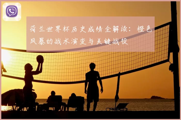 荷兰世界杯历史成绩全解读:橙色风暴的战术演变与关键战役