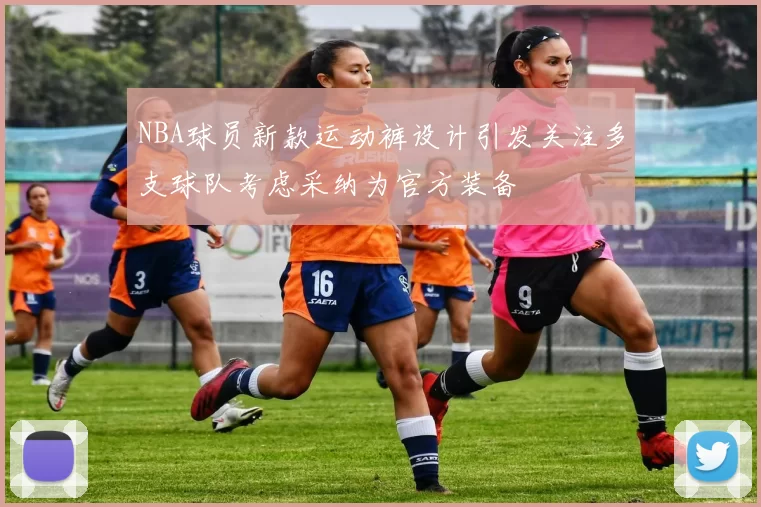NBA球员新款运动裤设计引发关注多支球队考虑采纳为官方装备
