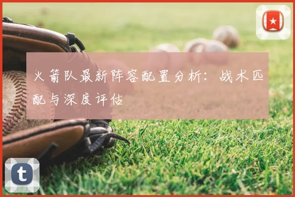 火箭队最新阵容配置分析:战术匹配与深度评估
