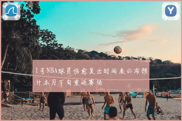 1号NBA球员伤愈复出时间表公布预计本月下旬重返赛场
