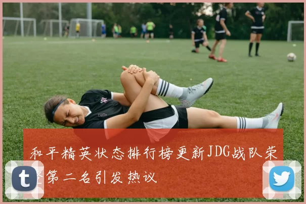和平精英状态排行榜更新JDG战队荣登第二名引发热议