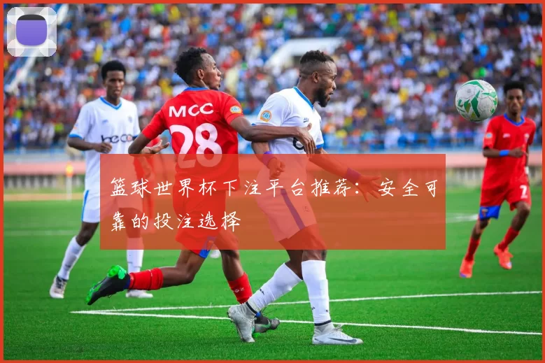 篮球世界杯下注平台推荐:安全可靠的投注选择