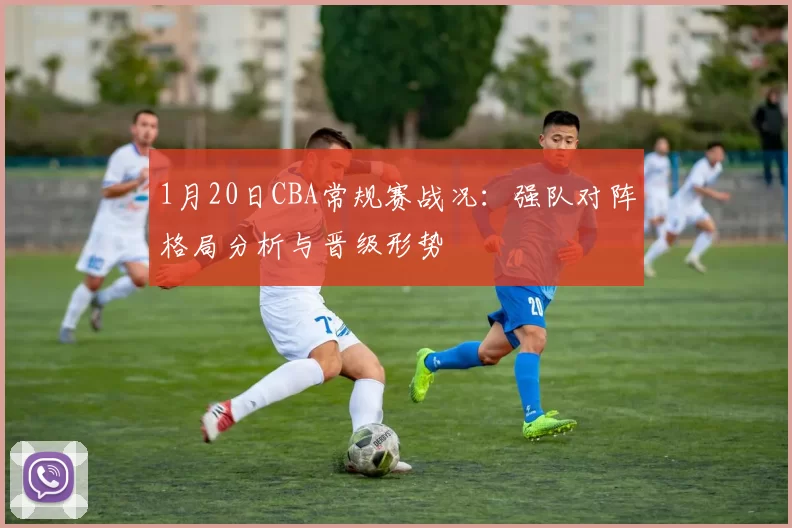 1月20日CBA常规赛战况:强队对阵格局分析与晋级形势