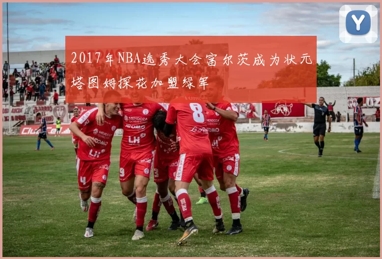 2017年NBA选秀大会富尔茨成为状元塔图姆探花加盟绿军