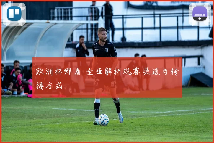 欧洲杯哪看 全面解析观赛渠道与转播方式