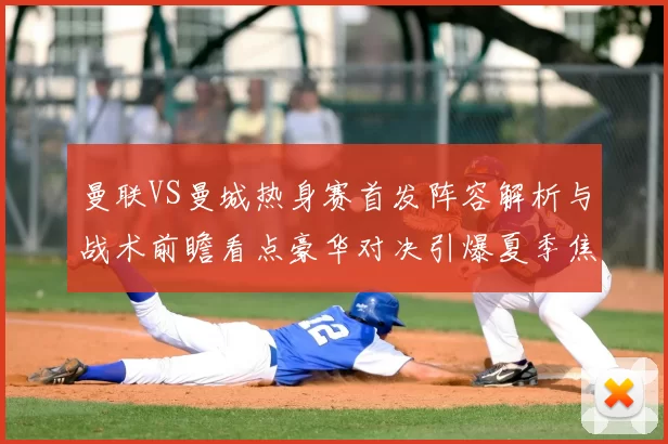 曼联VS曼城热身赛首发阵容解析与战术前瞻看点豪华对决引爆夏季焦点
