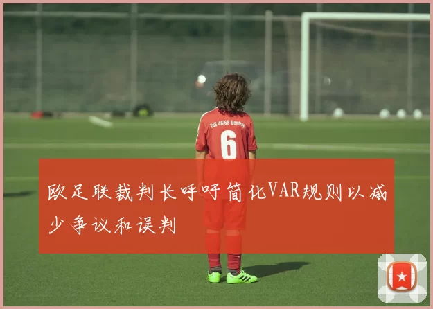 欧足联裁判长呼吁简化VAR规则以减少争议和误判
