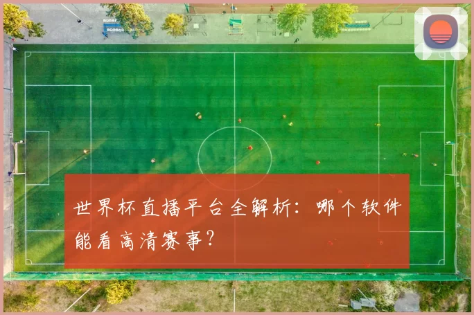 世界杯直播平台全解析:哪个软件能看高清赛事?