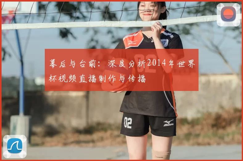 幕后与台前:深度分析2014年世界杯视频直播制作与传播