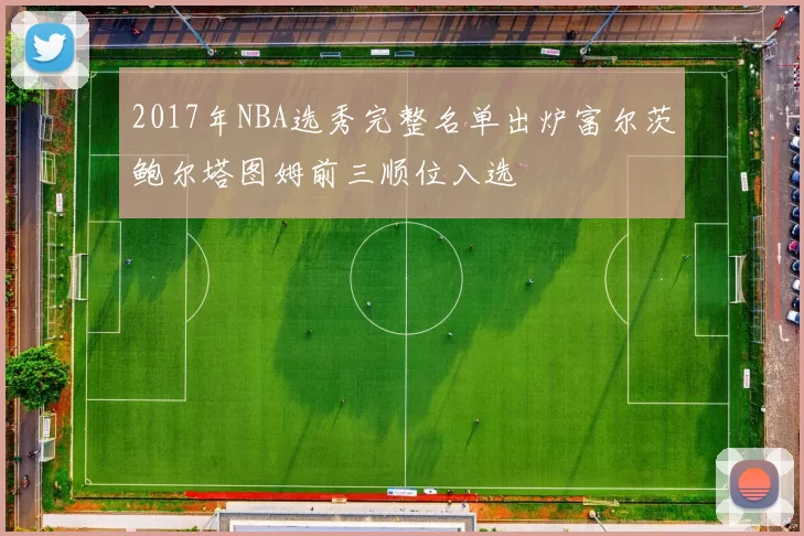 2017年NBA选秀完整名单出炉富尔茨鲍尔塔图姆前三顺位入选