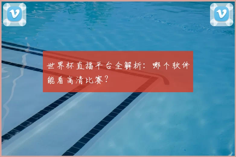 世界杯直播平台全解析：哪个软件能看高清比赛？