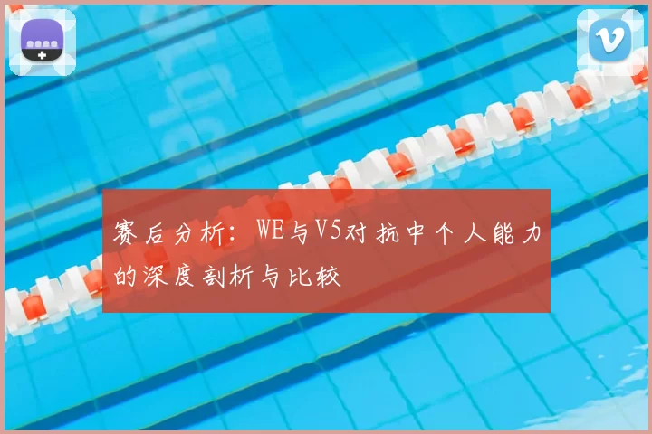 赛后分析:WE与V5对抗中个人能力的深度剖析与比较