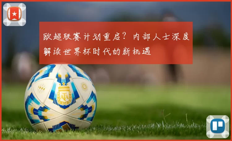 欧超联赛计划重启?内部人士深度解读世界杯时代的新机遇