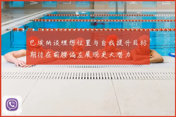巴埃纳谈理想位置与自我提升目标期待在前腰偏左展现更大潜力