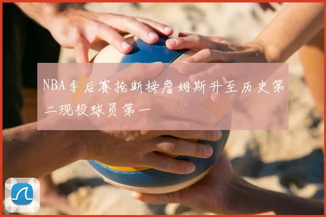NBA季后赛抢断榜詹姆斯升至历史第二现役球员第一