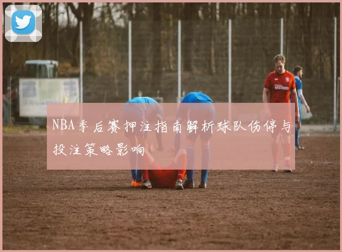 NBA季后赛押注指南解析球队伤停与投注策略影响
