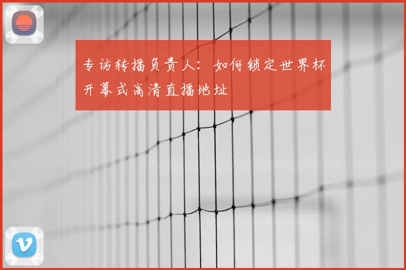 专访转播负责人:如何锁定世界杯开幕式高清直播地址