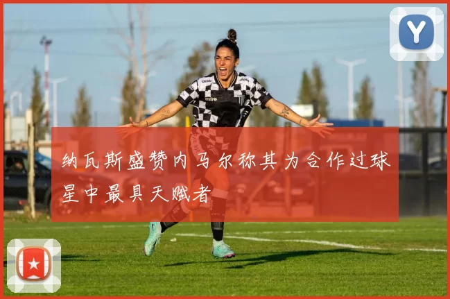 纳瓦斯盛赞内马尔称其为合作过球星中最具天赋者