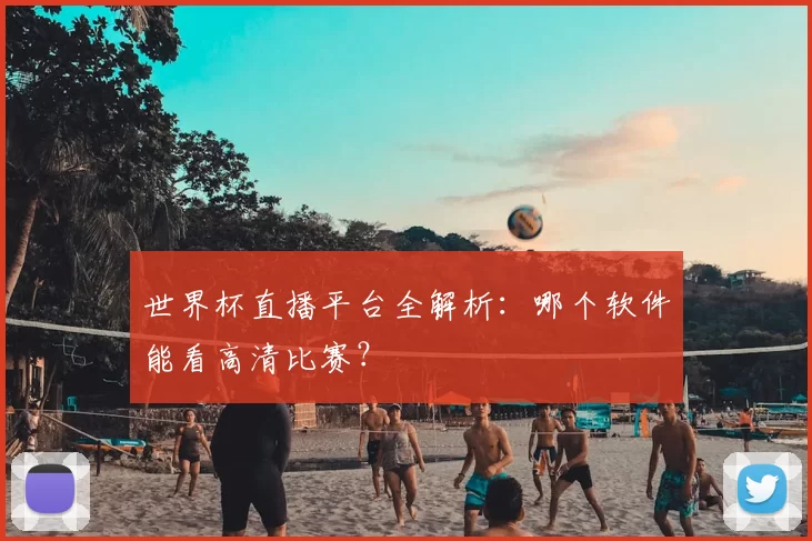 世界杯直播平台全解析：哪个软件能看高清比赛？