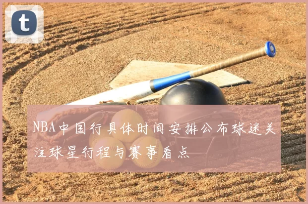 NBA中国行具体时间安排公布球迷关注球星行程与赛事看点