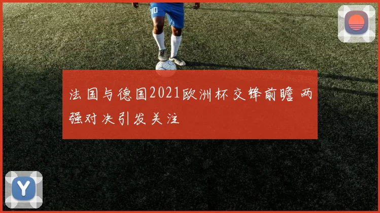 法国与德国2021欧洲杯交锋前瞻 两强对决引发关注