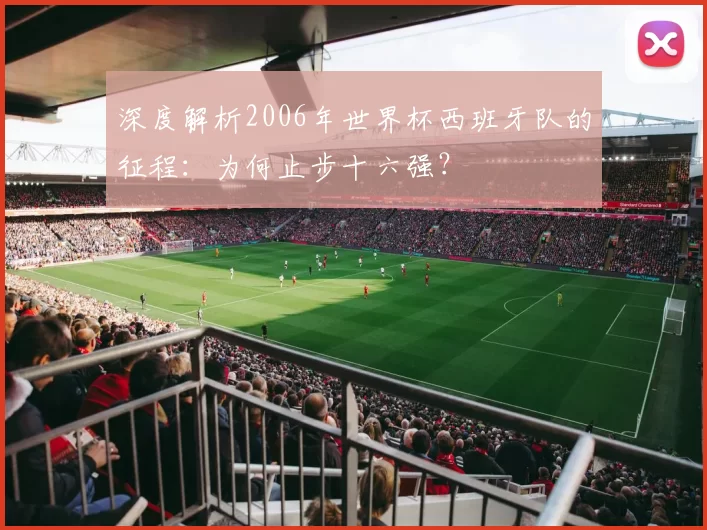 深度解析2006年世界杯西班牙队的征程:为何止步十六强?