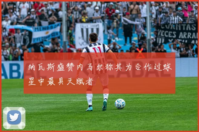 纳瓦斯盛赞内马尔称其为合作过球星中最具天赋者