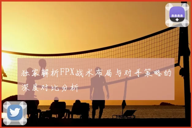 独家解析FPX战术布局与对手策略的深度对比分析