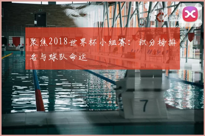 聚焦2018世界杯小组赛:积分榜排名与球队命运
