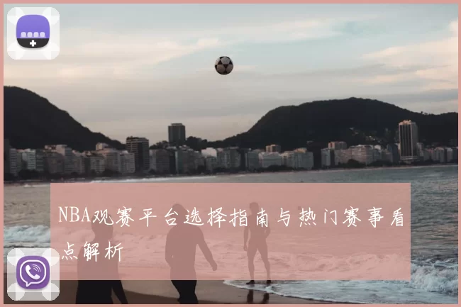 NBA观赛平台选择指南与热门赛事看点解析