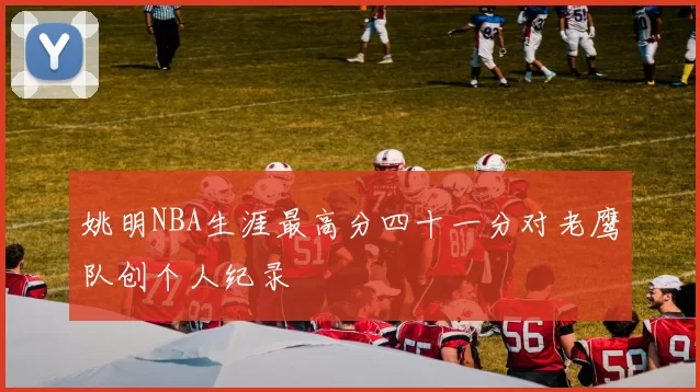 姚明NBA生涯最高分四十一分对老鹰队创个人纪录