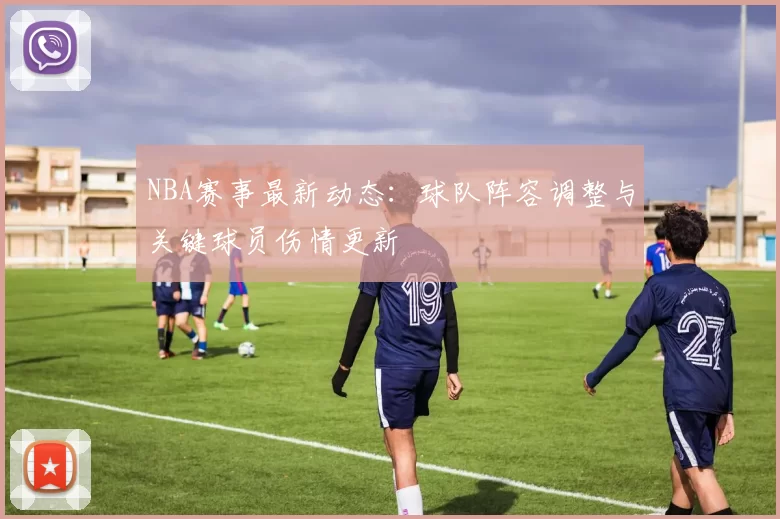 NBA赛事最新动态:球队阵容调整与关键球员伤情更新
