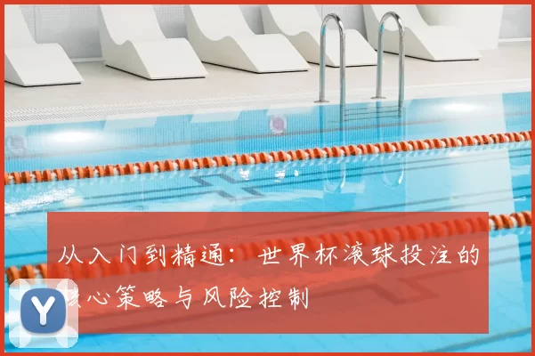 从入门到精通:世界杯滚球投注的核心策略与风险控制