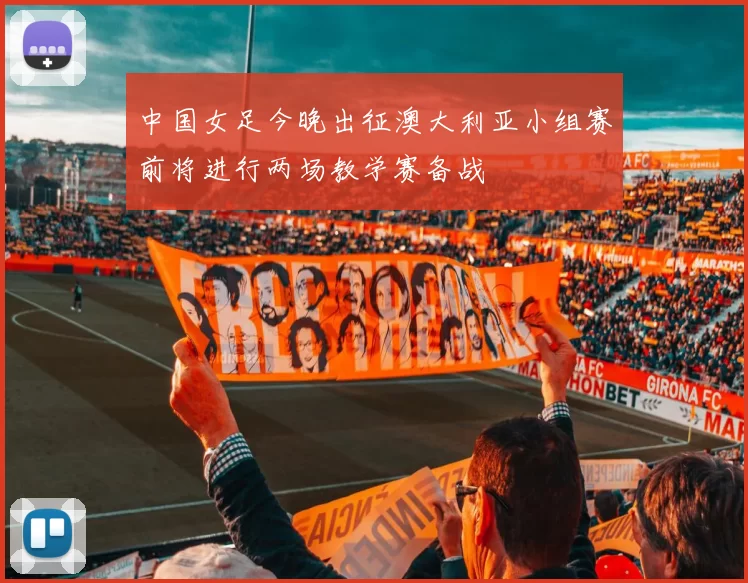 中国女足今晚出征澳大利亚小组赛前将进行两场教学赛备战